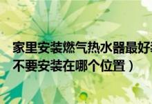 家里安装燃气热水器最好装在哪里（家里装燃气热水器最好不要安装在哪个位置）