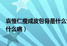 袁惟仁瘦成皮包骨是什么情况（袁惟仁现在状况怎么样得了什么病）