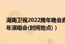 湖南卫视2022跨年晚会嘉宾阵容（2020-2021湖南卫视跨年演唱会(时间地点)）