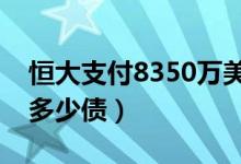 恒大支付8350万美元债利息（恒大到底欠了多少债）