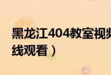 黑龙江404教室视频（黑龙江404教室视频在线观看）