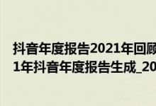 抖音年度报告2021年回顾入口（2021年抖音年度报告_2021年抖音年度报告生成_2021年抖音年度报告数据）