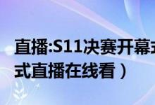 直播:S11决赛开幕式（英雄联盟S11决赛开幕式直播在线看）