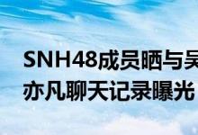 SNH48成员晒与吴亦凡聊天记录（张丹三吴亦凡聊天记录曝光）