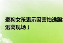 牵狗女孩表示因害怕逃跑怎么回事（女孩回应遛狗绊死老人逃离现场）