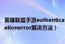 英雄联盟手游authenticationerror怎么办（提示authenticationerror解决方法）