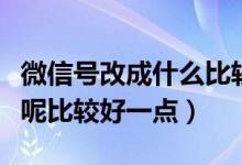 微信号改成什么比较有意义（微信号改成什么呢比较好一点）