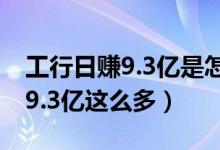 工行日赚9.3亿是怎么回事（为什么工行日赚9.3亿这么多）