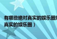 有哪些绝对真实的娱乐圈爆料（绝对真实的娱乐圈爆料 天涯真实的娱乐圈）