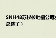 SNH48苏杉杉吐槽公司发文说了什么（苏杉杉再也不参加总选了）