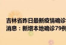 吉林省昨日最新疫情确诊多少例（4月25日吉林省疫情最新消息：新增本地确诊79例无症状107例）