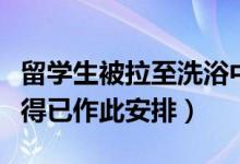 留学生被拉至洗浴中心隔离什么情况（回应不得已作此安排）