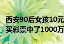 西安90后女孩10元买彩票中1千万（散步途中买彩票中了1000万）