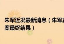 朱军近况最新消息（朱军案第2次开庭又延期 2021弦子朱军案最终结果）