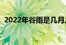 2022年谷雨是几月几号（谷雨节气是几号）