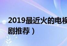 2019最近火的电视剧有哪些（最新热播电视剧推荐）