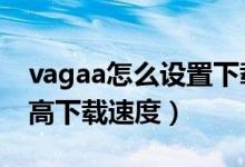 vagaa怎么设置下载速度*快（Vagaa怎么提高下载速度）