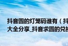 抖音圆的灯笼码谁有（抖音圆字灯笼码_抖音圆字的灯笼码大全分享_抖音求圆的兑换码）