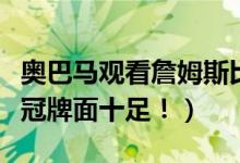 奥巴马观看詹姆斯比赛（奥巴马祝贺詹姆斯夺冠牌面十足！）