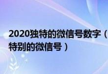 2020独特的微信号数字（2020最火的微信号设计 独一无二特别的微信号）