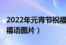 2022年元宵节祝福语大全（2022年元宵节祝福语图片）