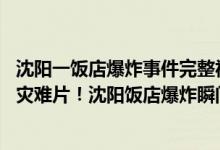 沈阳一饭店爆炸事件完整视频（沈阳饭店爆炸瞬间视频,堪比灾难片！沈阳饭店爆炸瞬间视频曝光）