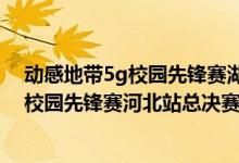 动感地带5g校园先锋赛湖北赛区（决战在冀！动感地带5G校园先锋赛河北站总决赛即将开战）