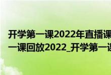 开学第一课2022年直播课（2022年春季开学第一课_开学第一课回放2022_开学第一课现场直播）