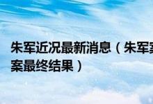 朱军近况最新消息（朱军案第2次开庭又延期 2021弦子朱军案最终结果）