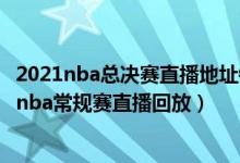 2021nba总决赛直播地址链接（nba总决赛直播cctv5 2021nba常规赛直播回放）