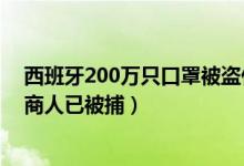 西班牙200万只口罩被盗什么情况（金额达500万欧元涉案商人已被捕）