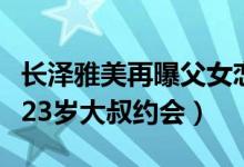 长泽雅美再曝父女恋什么情况（长泽雅美与大23岁大叔约会）