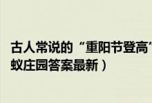 古人常说的“重阳节登高”就是指爬山吗（10月14日今日蚂蚁庄园答案最新）