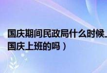 国庆期间民政局什么时候上班（民政局上班时间,民政局10.1国庆上班的吗）