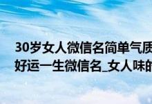 30岁女人微信名简单气质两个字（三十岁女人大气微信名_好运一生微信名_女人味的微信名）