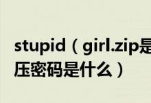 stupid（girl.zip是什么梗 stupid girl.zip解压密码是什么）