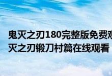 鬼灭之刃180完整版免费观看（鬼灭之刃锻刀村篇完整版_鬼灭之刃锻刀村篇在线观看）