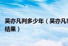 吴亦凡判多少年（吴亦凡事件怎么没动静了 吴亦凡事件最终结果）