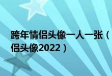 跨年情侣头像一人一张（2022适合跨年的情侣头像 跨年情侣头像2022）