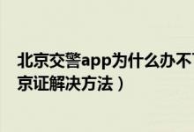 北京交警app为什么办不了进京证（北京交警app办不了进京证解决方法）