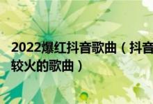 2022爆红抖音歌曲（抖音神曲前10排名 2022年抖音最近比较火的歌曲）