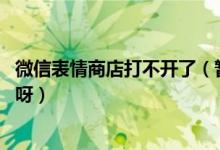 微信表情商店打不开了（暂停使用是什么原因 啥时候能恢复呀）