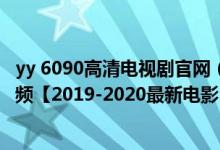 yy 6090高清电视剧官网（yy6080高清首播影院在线观看视频【2019-2020最新电影】）