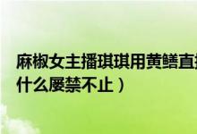 麻椒女主播琪琪用黄鳝直播死了吗（大尺度视频直播平台为什么屡禁不止）