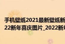 手机壁纸2021最新壁纸新年快乐（2022年新年手机壁纸_2022新年喜庆图片_2022新年壁纸）