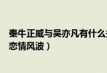 秦牛正威与吴亦凡有什么关系（秦牛正威发长文谈与吴亦凡恋情风波）