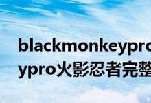 blackmonkeypro火影忍者（blackmonkeypro火影忍者完整版资源）