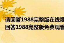 请回答1988完整版在线观看免费（请回答1988在线观看,请回答1988完整版免费观看）