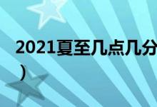 2021夏至几点几分（2021夏至具体时间介绍）