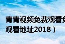 青青视频免费观看免费（青青青免费视频在线观看地址2018）